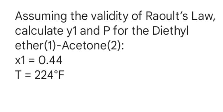 Assuming the validity of Raoult's Law,
calculate y1 and P for the Diethyl
ether(1)-Acetone(2):
x1 = 0.44
T= 224°F
