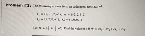 Problem #3: The following vectors form an orthogonal basis for Rª.
V₁ = (1,-1,2,-1), V₂ = (-2,2,3,2)
(1,2,0,-1), V4 = (1,0,0,1)
V3
= (4.4.1.-5). Find the value of c if w=
Let w =
av₁ + bv₂ + cv3+ dv4.