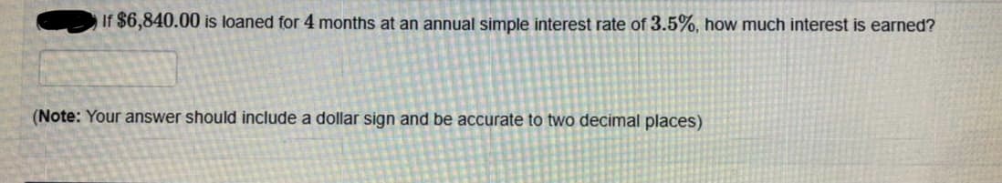 If $6,840.00 is loaned for 4 months at an annual simple interest rate of 3.5%, how much interest is earned?
(Note: Your answer should include a dollar sign and be accurate to two decimal places)
