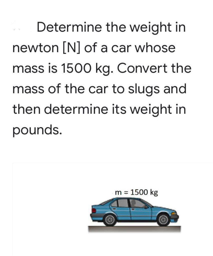 Determine the weight in
newton [N] of a car whose
mass is 1500 kg. Convert the
mass of the car to slugs and
then determine its weight in
pounds.
m = 1500 kg

