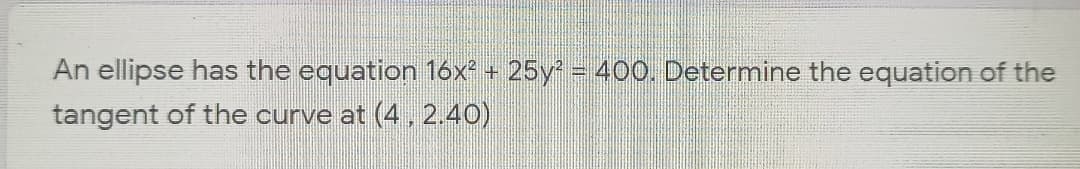 An ellipse has the equation 16x² + 25y = 400. Determine the equation of the
tangent of the curve at (4, 2.40)
