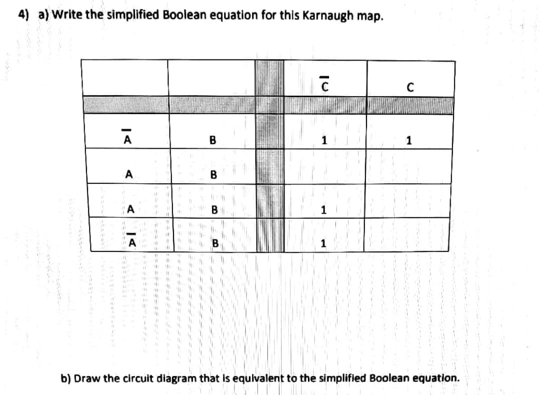 4) a) Write the simplified Boolean equation for this Karnaugh map.
A
В
1
B
1
B
1
%3D
b) Draw the circuit diagram that is equivalent to the simplified Boolean equation.
