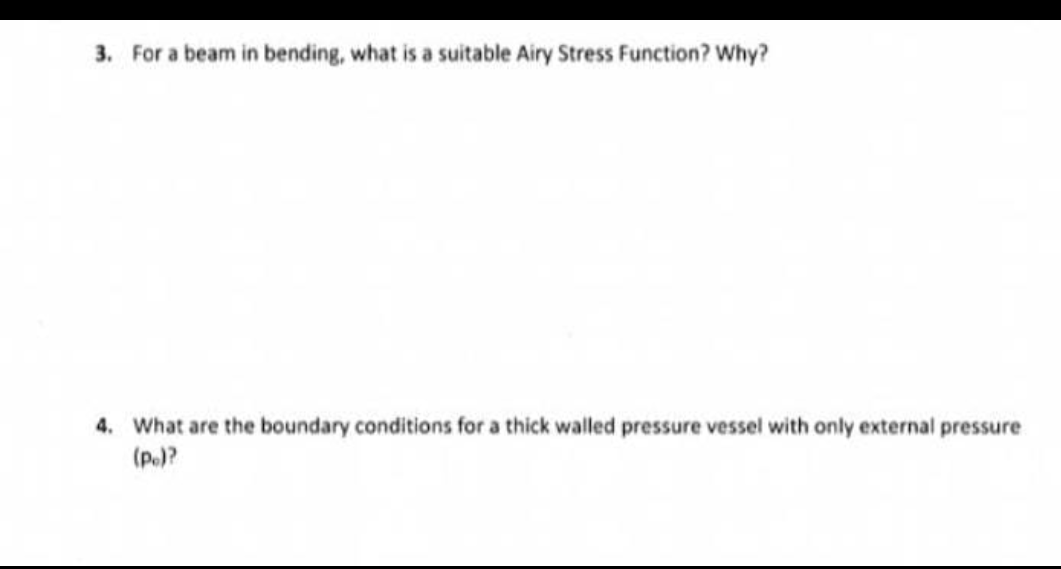 3. For a beam in bending, what is a suitable Airy Stress Function? Why?
4. What are the boundary conditions for a thick walled pressure vessel with only external pressure
(p.)?
