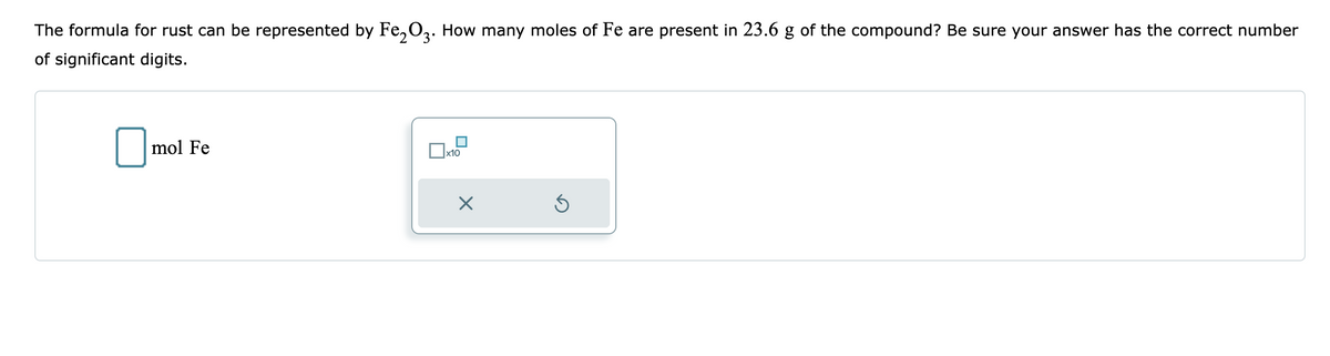 The formula for rust can be represented by Fe₂O3. How many moles of Fe are present in 23.6 g of the compound? Be sure your answer has the correct number
of significant digits.
0
mol Fe
x10
X
Ś