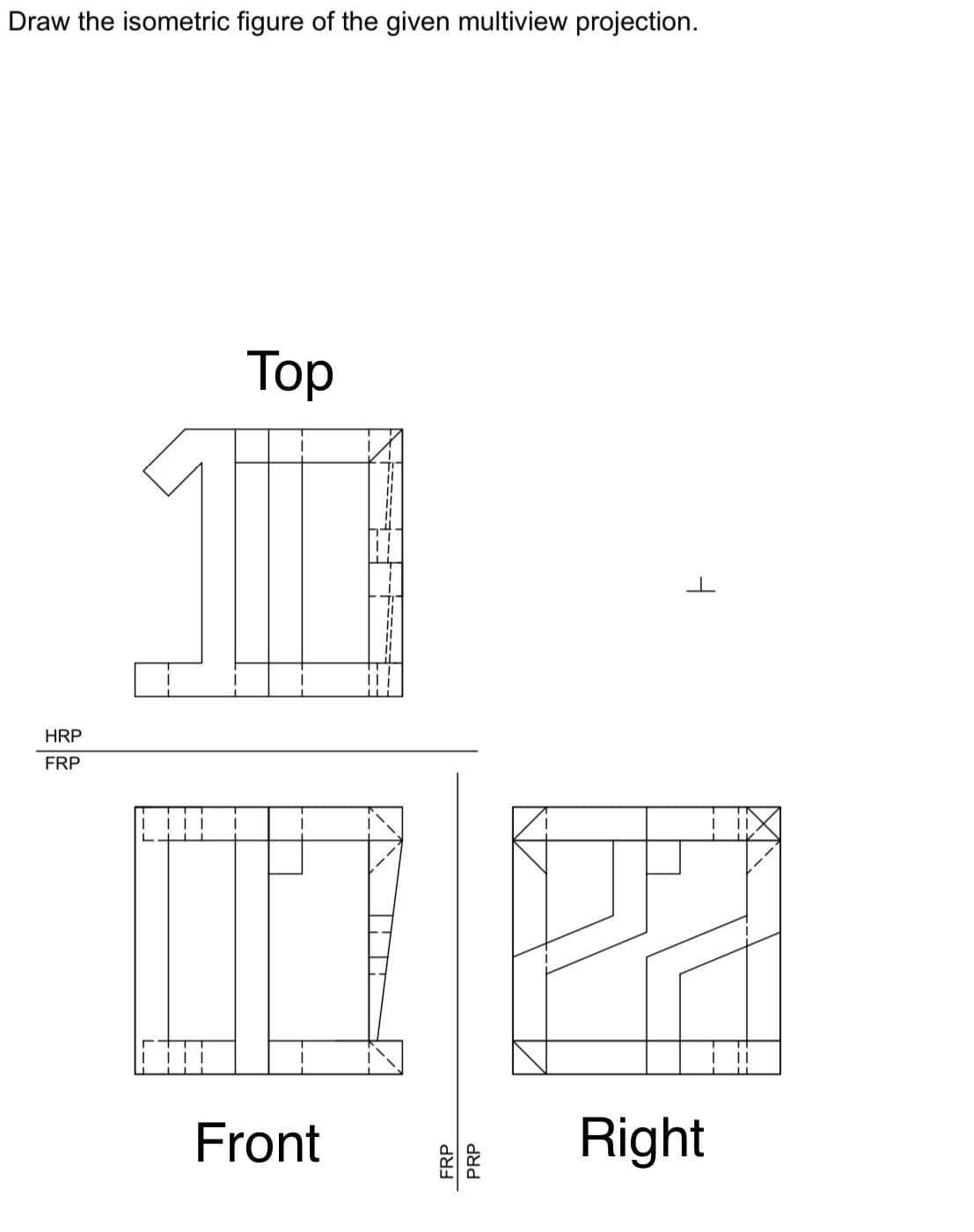 Draw the isometric figure of the given multiview projection.
Тоp
HRP
FRP
Front
Right
FRP
PRP
