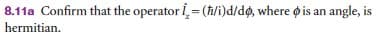 8.11a Confirm that the operator i = (h/i)d/dg, where ø is an angle, is
hermitian.
