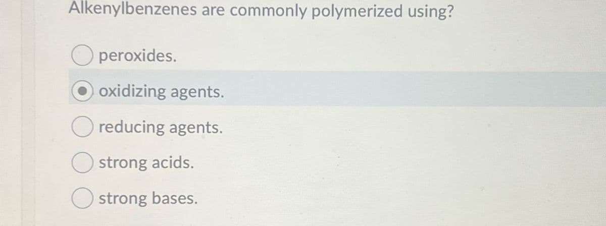 Alkenylbenzenes are commonly polymerized using?
peroxides.
oxidizing agents.
reducing agents.
strong acids.
strong bases.