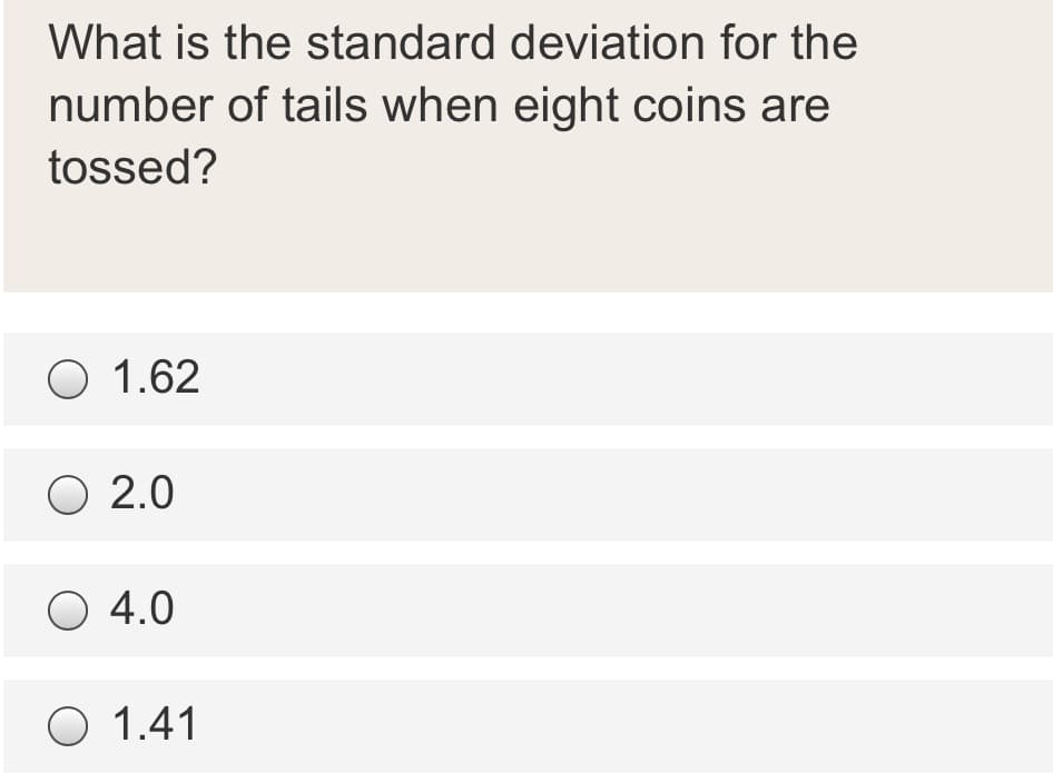 What is the standard deviation for the
number of tails when eight coins are
tossed?
O 1.62
O 2.0
O 4.0
O 1.41
