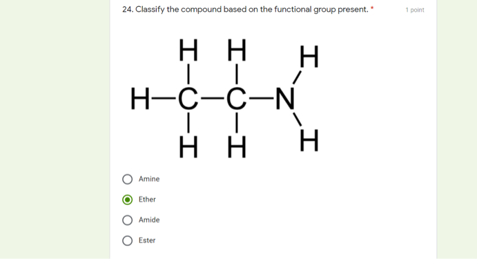 24. Classify the compound based on the functional group present. *
1 point
H
H
H
Н-С-с-N
н
H
H
Amine
Ether
Amide
Ester
