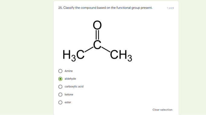 25. Classify the compound based on the functional group present.
1 point
H3C
CH3
Amine
aldehyde
carboxylic acid
ketone
ester
Clear selection
