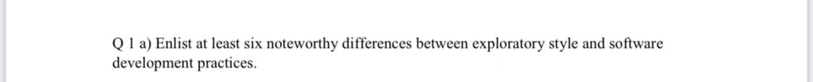 Q1 a) Enlist at least six noteworthy differences between exploratory style and software
development practices.
