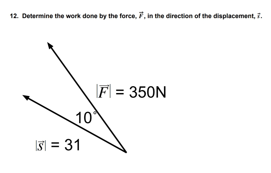 12. Determine the work done by the force, 7, in the direction of the displacement, §.
10
5 = 31
F = 350N