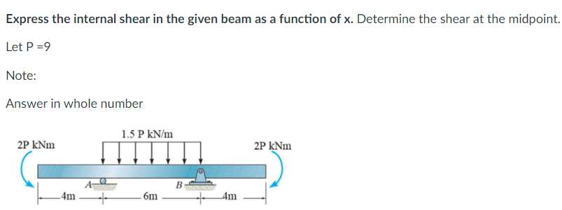 Express the internal shear in the given beam as a function of x. Determine the shear at the midpoint.
Let P =9
Note:
Answer in whole number
1.5 P kN/m
2P kNm
2P KNm
4m
- 6m
Am
