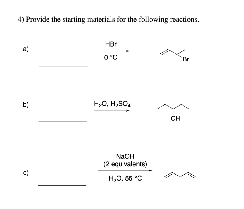 4) Provide the starting materials for the following reactions.
a)
b)
c)
HBr
0 °C
H₂O, H₂SO4
NaOH
(2 equivalents)
H₂O, 55 °C
OH
Br