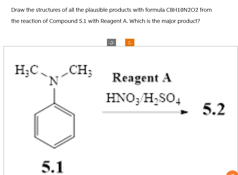 Draw the structures of all the plausible products with formula C8H10N2O2 from
the reaction of Compound 5.1 with Reagent A. Which is the major product?
H₂C
N
5.1
CH;
Reagent A
HNO3 H₂SO4
5.2