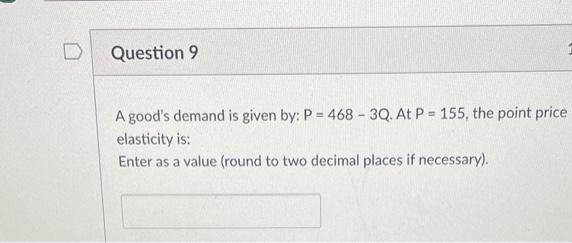 D
Question 9
A good's demand is given by: P = 468-3Q. At P = 155, the point price
elasticity is:
Enter as a value (round to two decimal places if necessary).
