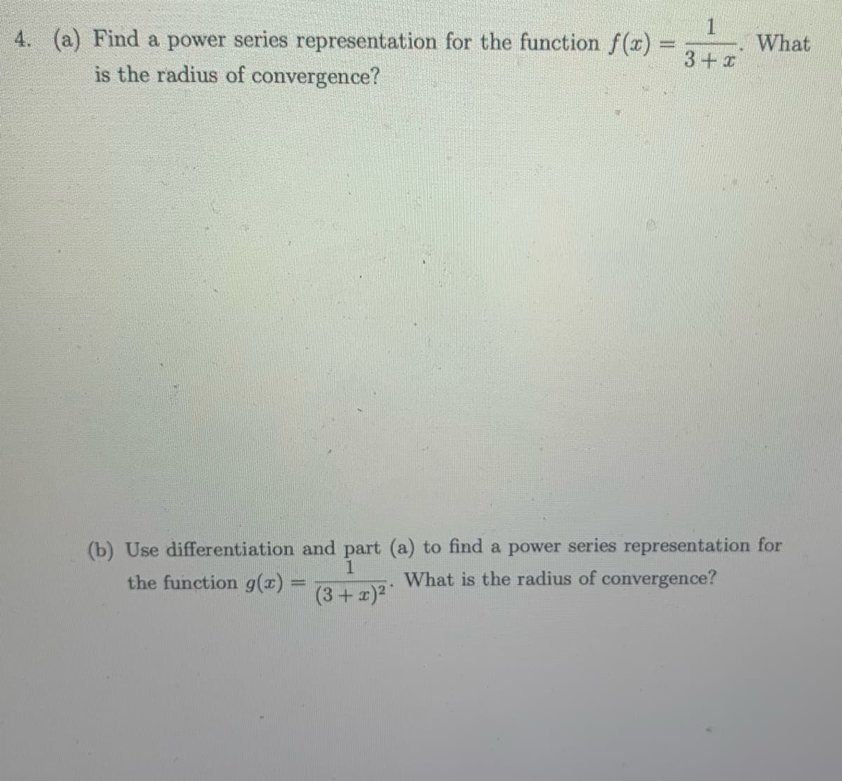 4. (a) Find a power series representation for the function f(x) =
is the radius of convergence?
1
3+x
What
(b) Use differentiation and part (a) to find a power series representation for
1
the function g(x)
What is the radius of convergence?
(3 + x)²
