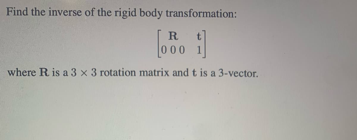 Find the inverse of the rigid body transformation:
R
t
000 1
where R is a 3 x 3 rotation matrix and t is a 3-vector.