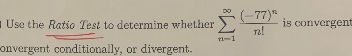 Use the Ratio Test to determine whether
onvergent conditionally, or divergent.
n=1
(−77)”
n!
is convergent