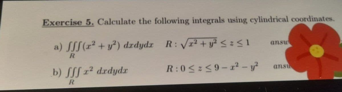 Exercise 5. Calculate the following integrals using cylindrical coordinates.
a) fff(x²+ y²) dxdydr R: √√√x² + y² ≤ x ≤ 1
answ
R
b) fff x² dadydr
R
R:0≤9-22-y2
anst