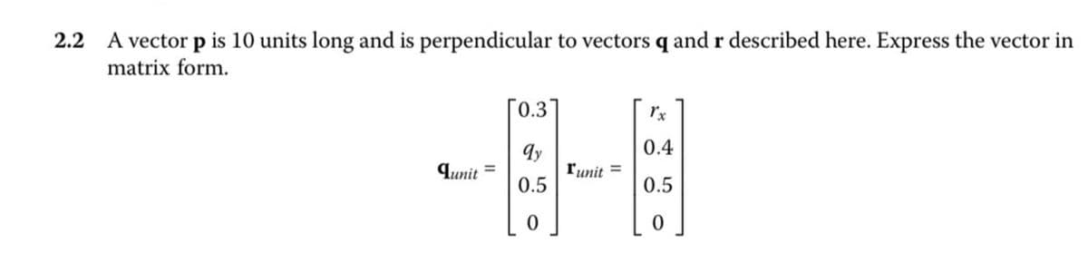 2.2 A vector p is 10 units long and is perpendicular to vectors q and r described here. Express the vector in
matrix form.
0.3
Tx
qy
0.4
Junit
runit =
0.5
0.5
0
0
