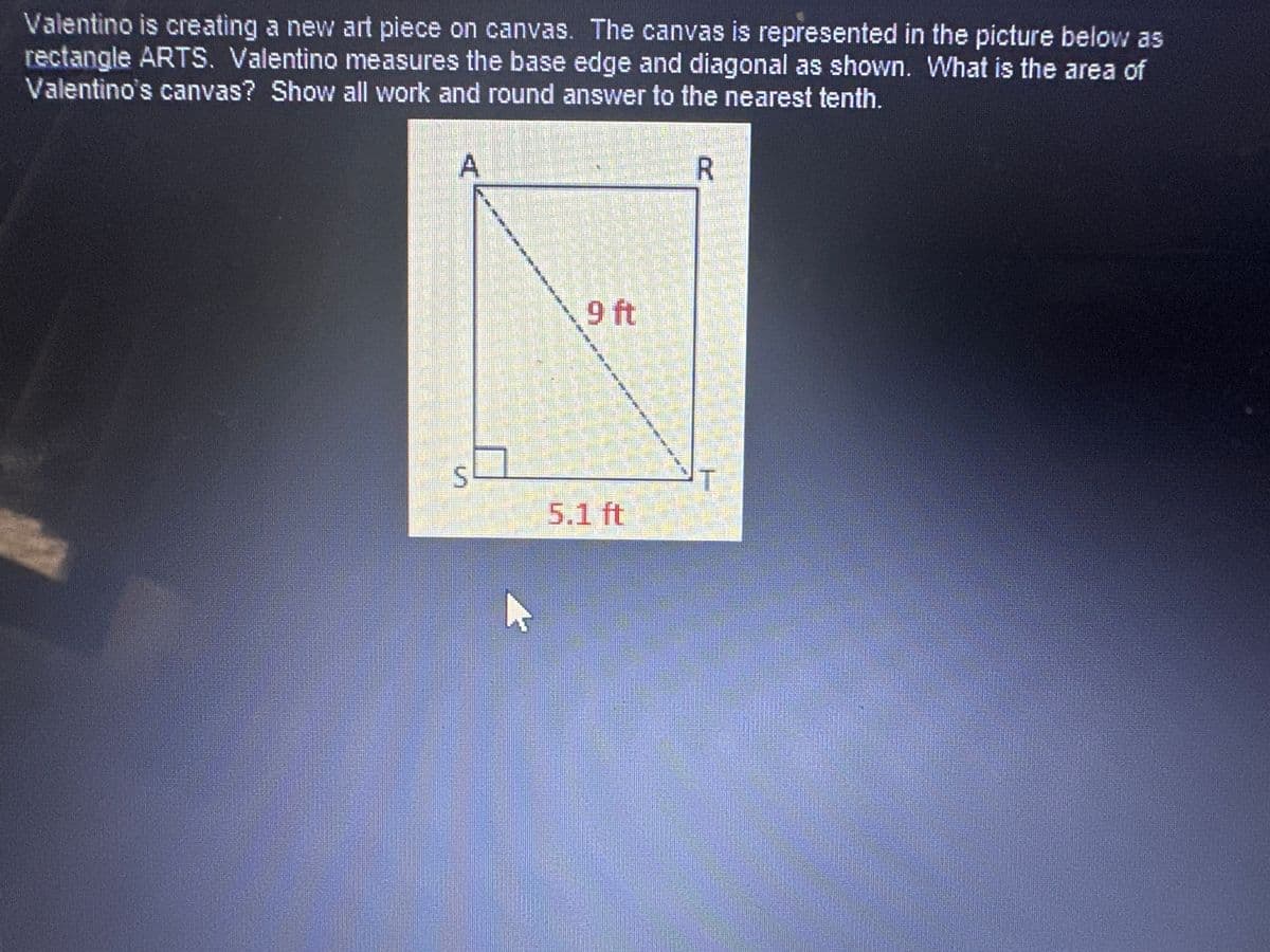 Valentino is creating a new art piece on canvas. The canvas is represented in the picture below as
rectangle ARTS. Valentino measures the base edge and diagonal as shown. What is the area of
Valentino's canvas? Show all work and round answer to the nearest tenth.
A
R
9 ft
S
5.1 ft