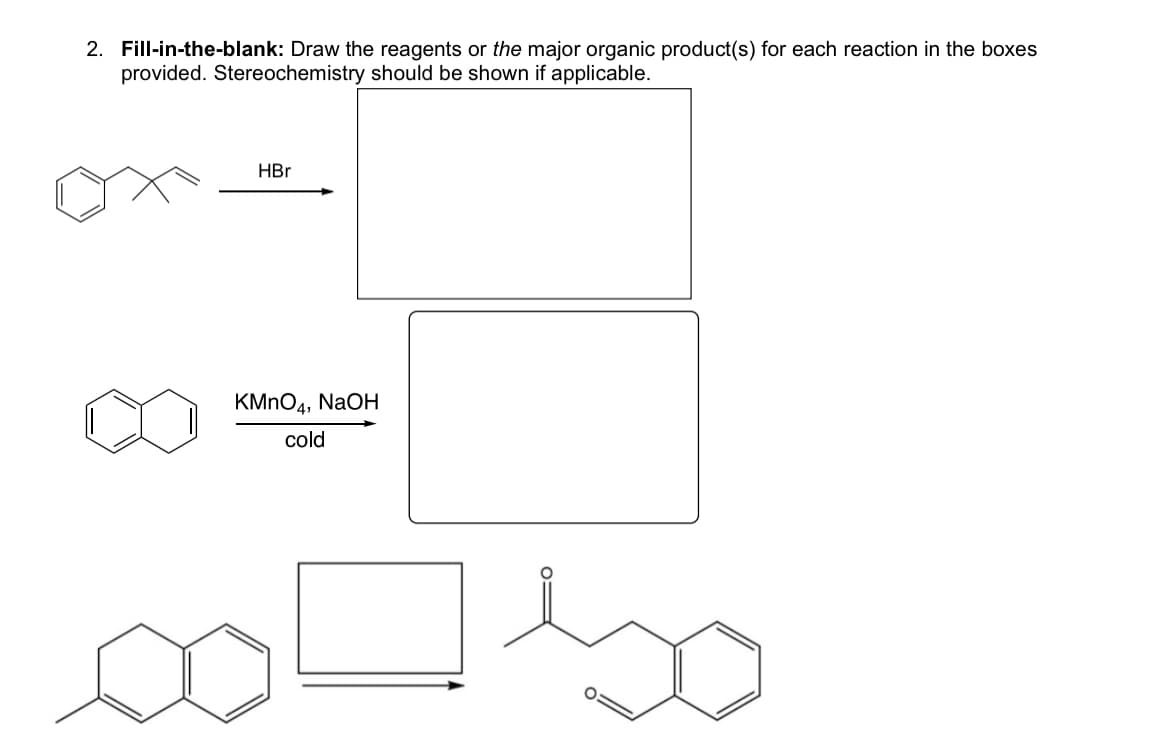 2. Fill-in-the-blank: Draw the reagents or the major organic product(s) for each reaction in the boxes
provided. Stereochemistry should be shown if applicable.
HBr
KMnO4, NaOH
cold