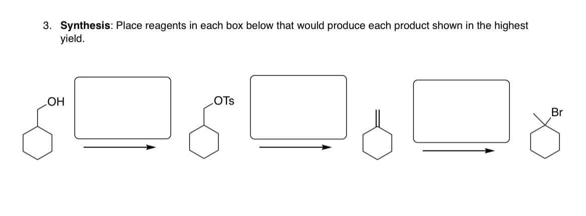 3. Synthesis: Place reagents in each box below that would produce each product shown in the highest
yield.
OH
OTS
Br