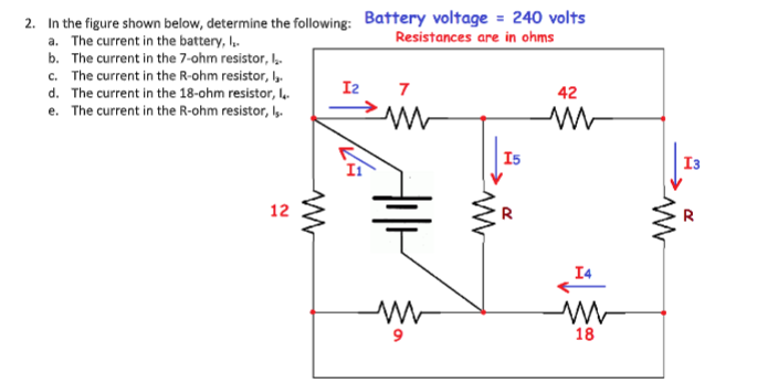 2. In the figure shown below, determine the following: Battery voltage = 240 volts
a. The current in the battery, I.
b. The current in the 7-ohm resistor,
Resistances are in ohms
c. The current in the R-ohm resistor, y.
d. The current in the 18-ohm resistor, I
e. The current in the R-ohm resistor, I,.
I2
7
42
I5
I3
12
R
I4
18
