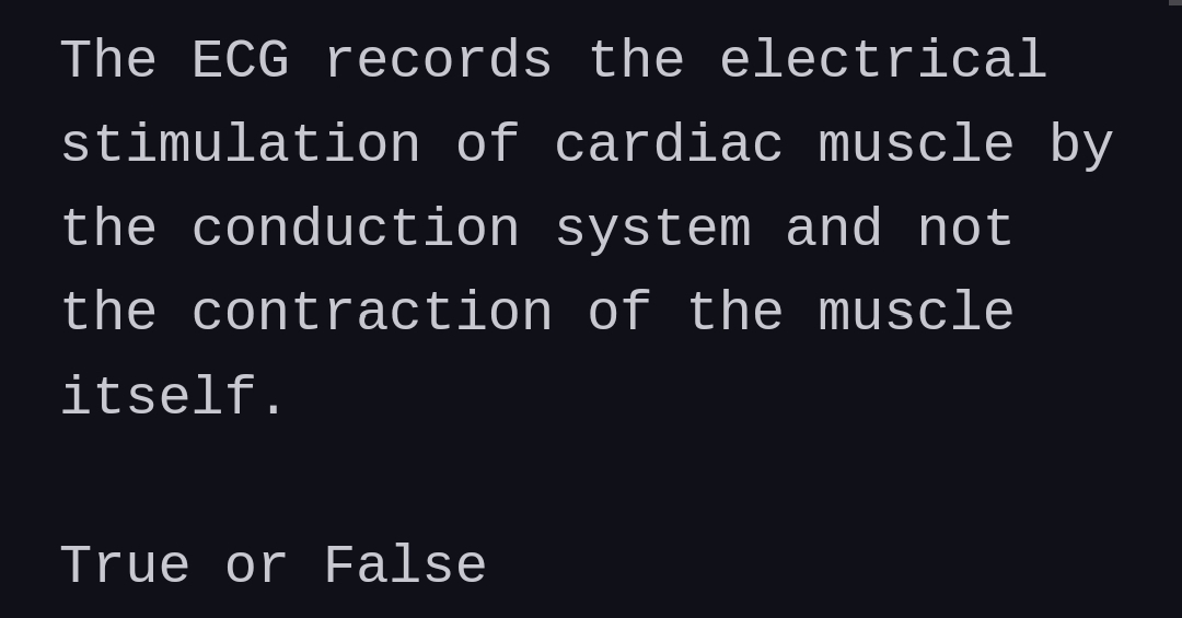 The ECG records the electrical
stimulation of cardiac muscle by
the conduction system and not
the contraction of the muscle
itself.
True or False