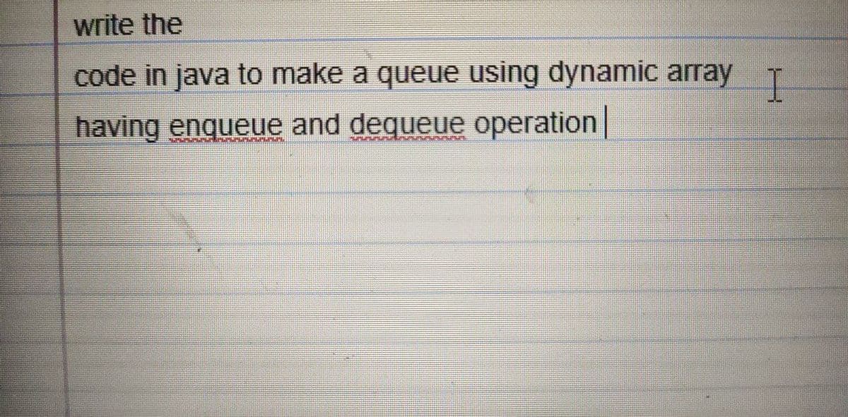 write the
code in java to make a queue using dynamic array I
having enqueue and dequeue operation