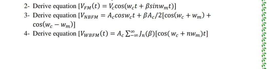 2- Derive equation [Vfm(t) = V.cos(wct + Bsinwmt)]
3- Derive equation [VNBFM = Accosw̟t + BAc/2[cos(wc + wm) +
cos(w. – Wm)]
4- Derive equation [Vwbfm (t) = Ac Eco Jn (B)[cos(wc + nwm)t]
%3D
