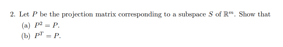 2. Let P be the projection matrix corresponding to a subspace S of Rm. Show that
(a) P² = P.
(b) PT = P.