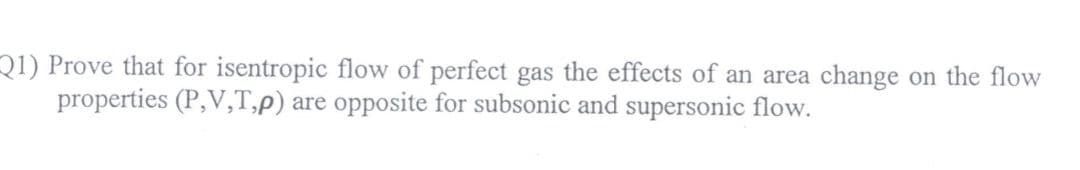 21) Prove that for isentropic flow of perfect gas the effects of an area change on the flow
properties (P,V,T,p) are opposite for subsonic and supersonic flow.
