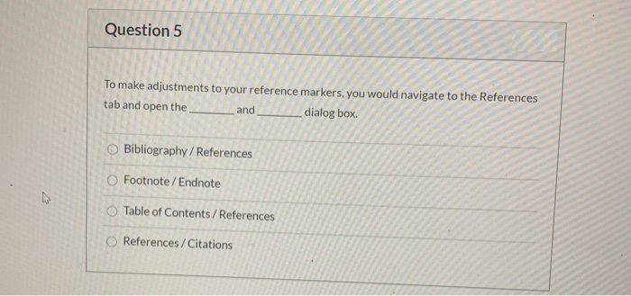 42
Question 5
To make adjustments to your reference markers, you would navigate to the References
tab and open the
and
dialog box.
Bibliography/References
Footnote/Endnote
Table of Contents/References
O References / Citations