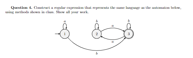 Question 4. Construct a regular expression that represents the same language as the automaton below,
using methods shown in class. Show all your work.
