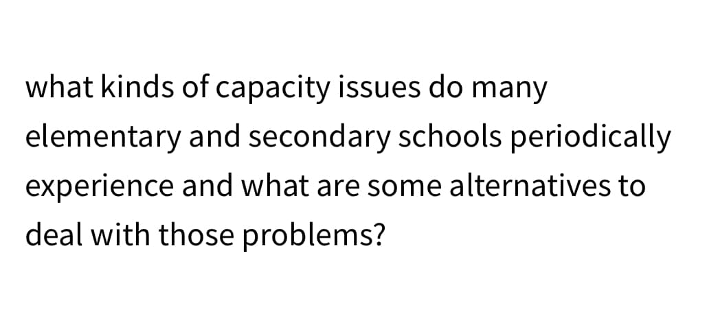 what kinds of capacity issues do many
elementary and secondary schools periodically
experience and what are some alternatives to
deal with those problems?