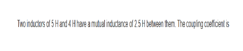 Two inductors of 5 H and 4 H have a mutual inductance of 2.5 H between them. The coupling coefficient is
