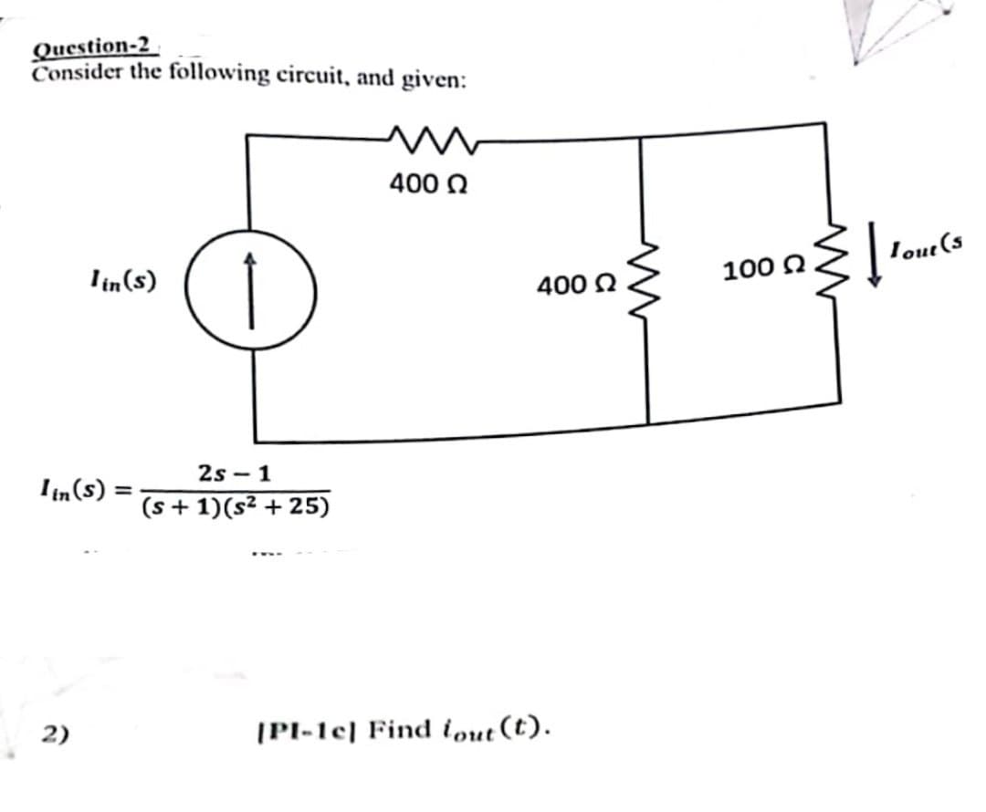 Question-2
Consider the following circuit, and given:
lin(s)
Iin (s) =
â
2s 1
(s + 1)(s² +25)
400 Ω
400 Ω
[PI-1c] Find tout (t).
www
100 Ω
Į
Lout (s