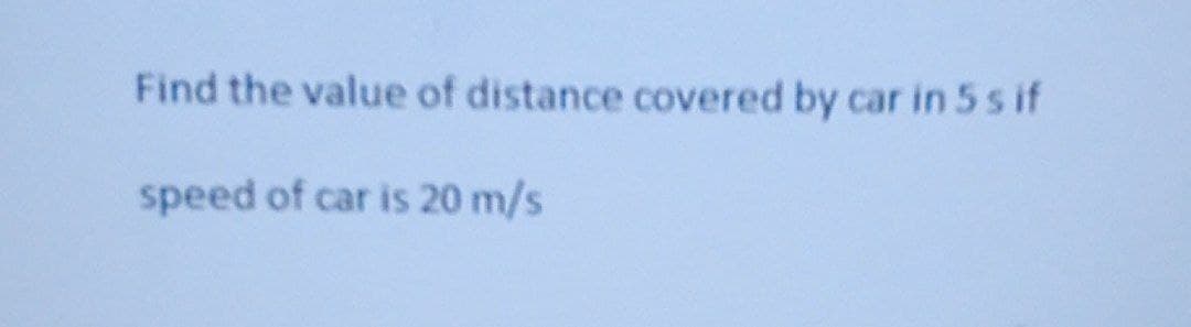 Find the value of distance covered by car in 5 s if
speed of car is 20 m/s
