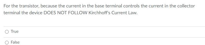 For the transistor, because the current in the base terminal controls the current in the collector
terminal the device DOES NOT FOLLOW Kirchhoff's Current Law.
True
False
