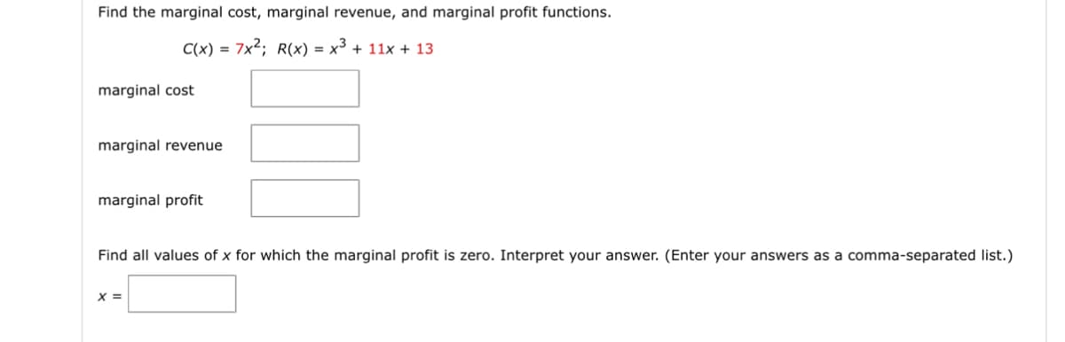 Find the marginal cost, marginal revenue, and marginal profit functions.
C(x) = x²; R(x) = x3 + 11x + 13
marginal cost
marginal revenue
marginal profit
Find all values of x for which the marginal profit is zero. Interpret your answer. (Enter your answers as a comma-separated list.)
x =