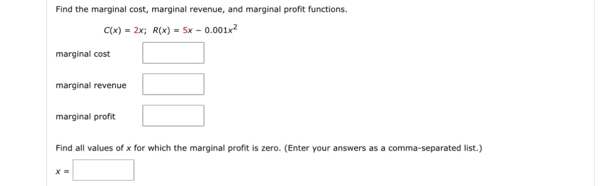 Find the marginal cost, marginal revenue, and marginal profit functions.
C(x)=2x; R(x) = 5x - 0.001x2
marginal cost
marginal revenue
marginal profit
Find all values of x for which the marginal profit is zero. (Enter your answers as a comma-separated list.)
x =