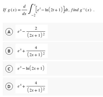 If g(x) = -
d- ſ ^ [e¹ − In(2t + 1) ]dt, find g*'(x) .
dx
-2
2
A
(2x + 1)²
4
B
et +
(2x + 1)²
Ce-In(2x+1)
4
D
et +
(2x + 1)²
