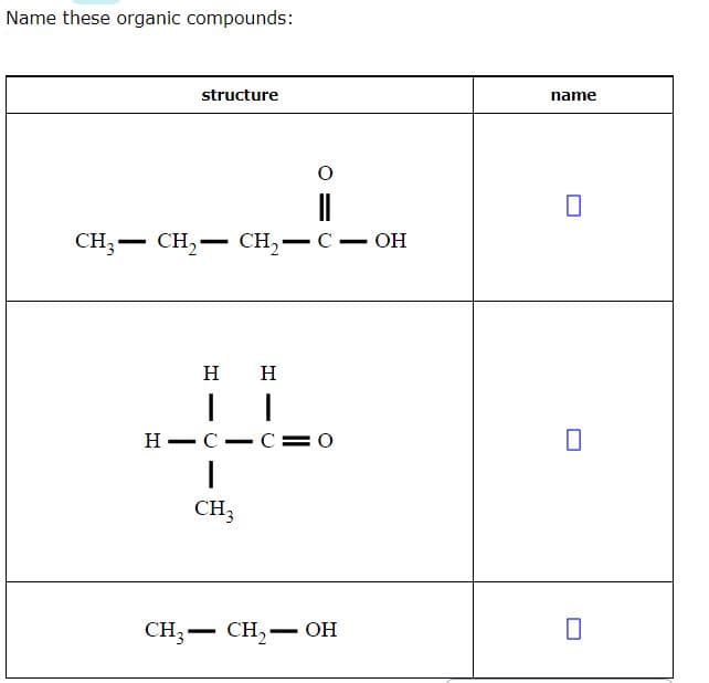 Name these organic compounds:
structure
name
CH;-
CH — сH,— CH,— С -ОН
С — ОН
H
H
H-C
C= 0
-
CH3
CH — сH, — он
