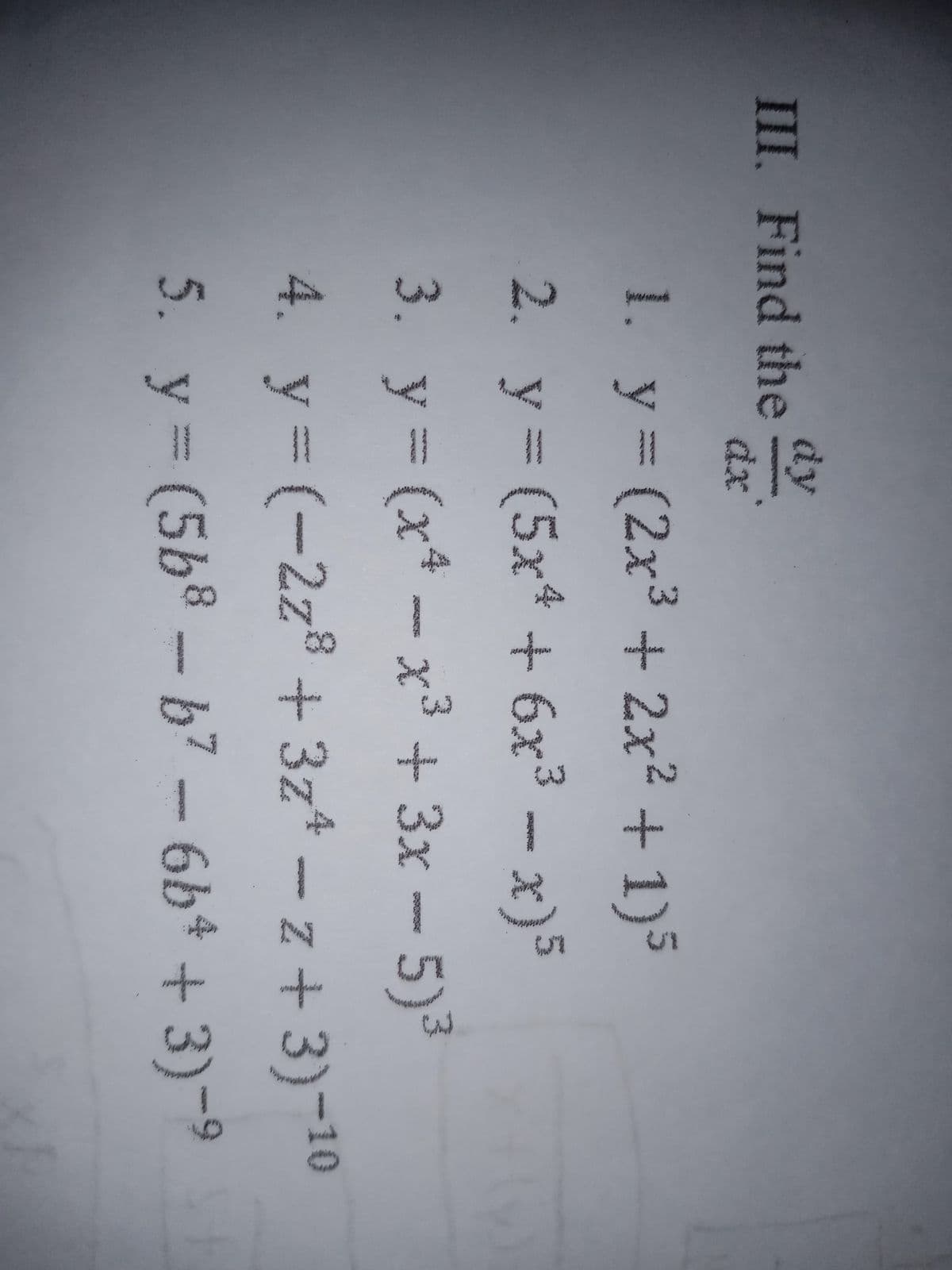 dy
III. Find the
d:
1. y (2x3 + 2x2 + 1)5
4x7
2. y - x)5
(5x* +6x3
3. y (x* -x3 + 3x - 5)3
4. y (-2z8 + 3z* – z + 3)-10
5. y= (5b8 - b7 - 6b* + 3)-9
