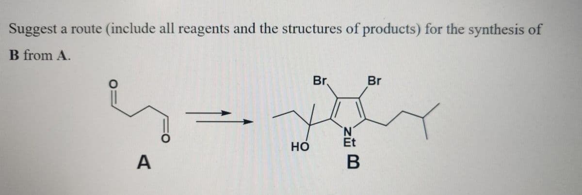 Suggest a route (include all reagents and the structures of products) for the synthesis of
B from A.
Br.
Br
N'
Et
Но
A
