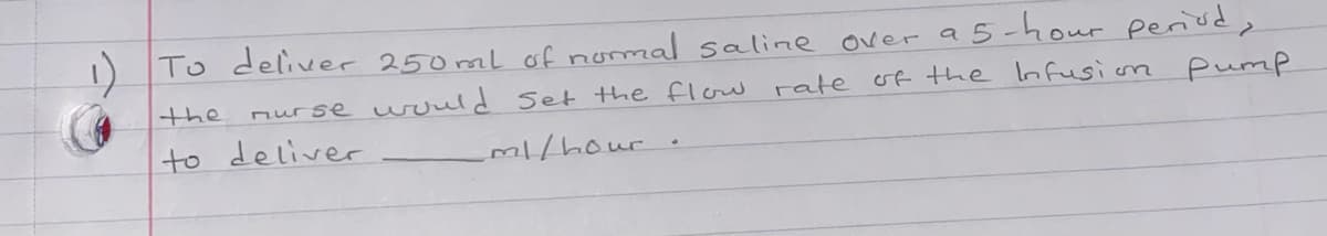 I) To deliver 250ml of normal saline over a 5-hour periude
the
nurse would Set the florw rate
of the lnfusion
pump
to deliver
m1/hour
