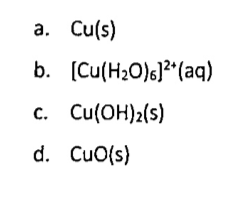 a. Cu(s)
b. [Cu(H₂O)]2+(aq)
c. Cu(OH)2(s)
d. CuO(s)