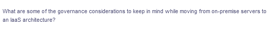 What are some of the governance considerations to keep in mind while moving from on-premise servers to
an laas architecture?
